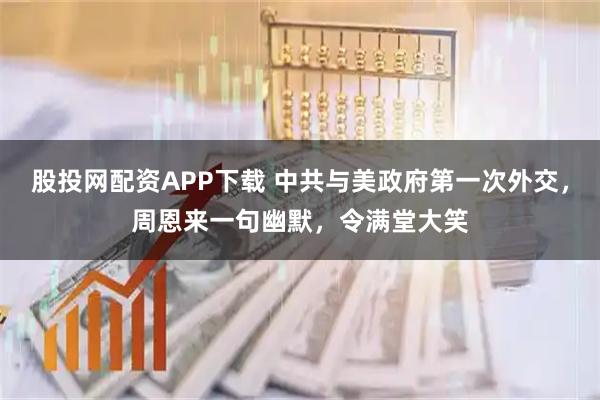 股投网配资APP下载 中共与美政府第一次外交，周恩来一句幽默，令满堂大笑