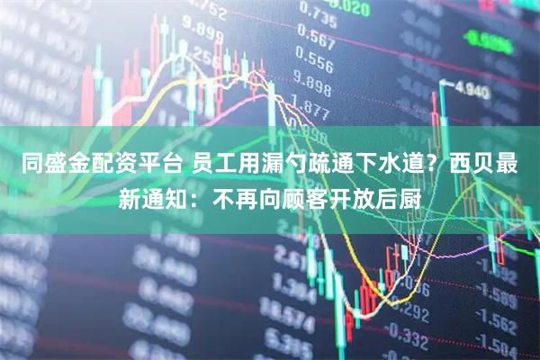 同盛金配资平台 员工用漏勺疏通下水道？西贝最新通知：不再向顾客开放后厨