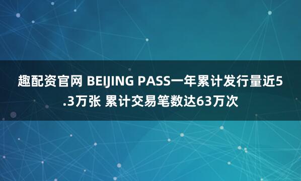 趣配资官网 BEIJING PASS一年累计发行量近5.3万张 累计交易笔数达63万次