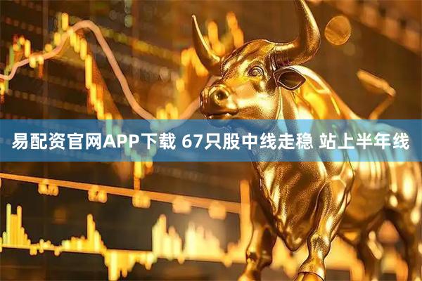 易配资官网APP下载 67只股中线走稳 站上半年线