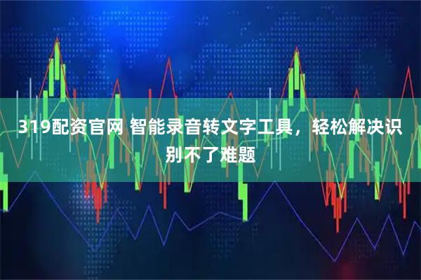 319配资官网 智能录音转文字工具，轻松解决识别不了难题