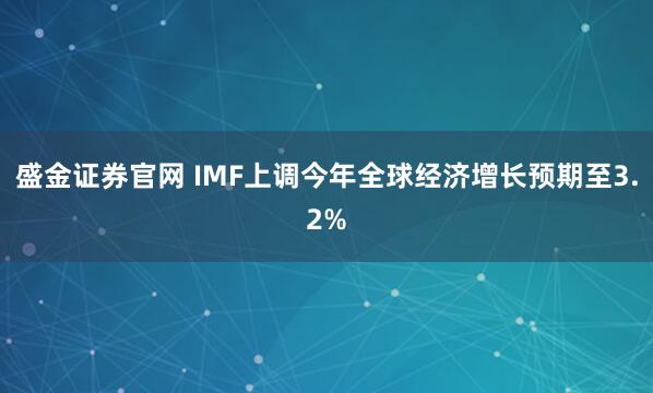 盛金证券官网 IMF上调今年全球经济增长预期至3.2%