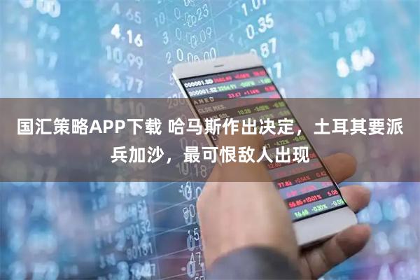 国汇策略APP下载 哈马斯作出决定，土耳其要派兵加沙，最可恨敌人出现
