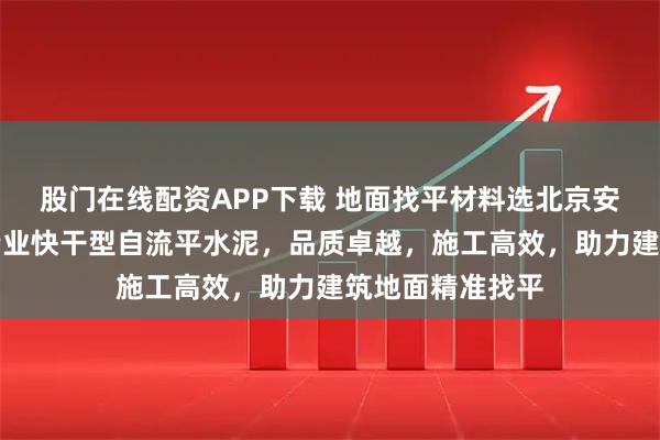 股门在线配资APP下载 地面找平材料选北京安建宏业科技，专业快干型自流平水泥，品质卓越，施工高效，助力建筑地面精准找平