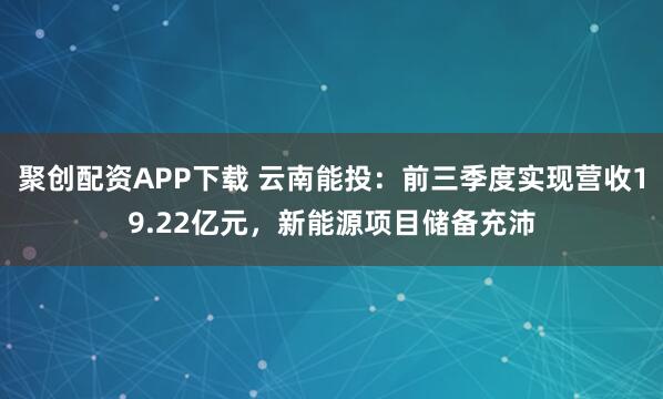 聚创配资APP下载 云南能投：前三季度实现营收19.22亿元，新能源项目储备充沛