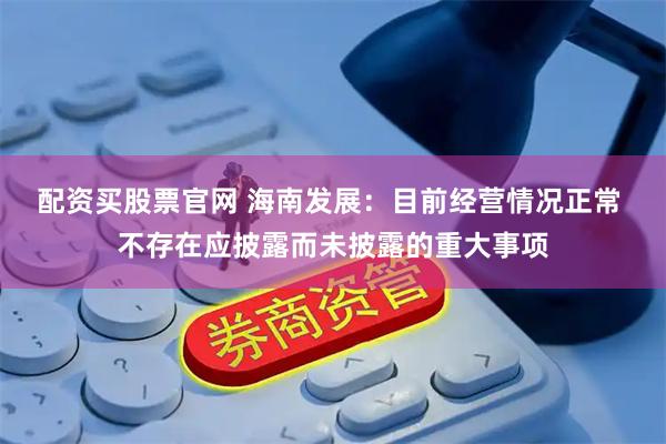 配资买股票官网 海南发展：目前经营情况正常 不存在应披露而未披露的重大事项