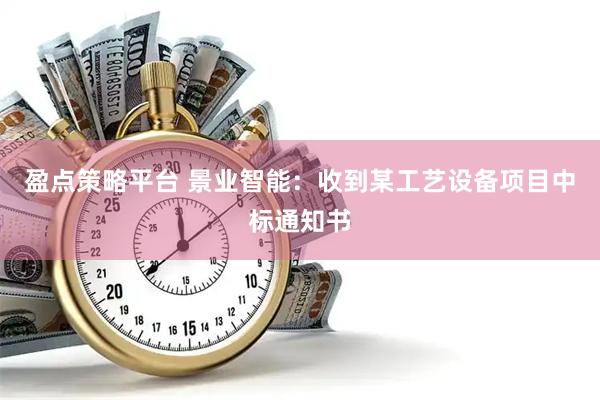 盈点策略平台 景业智能：收到某工艺设备项目中标通知书