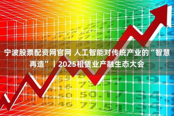 宁波股票配资网官网 人工智能对传统产业的“智慧再造”丨2025租赁业产融生态大会