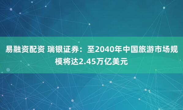 易融资配资 瑞银证券：至2040年中国旅游市场规模将达2.45万亿美元