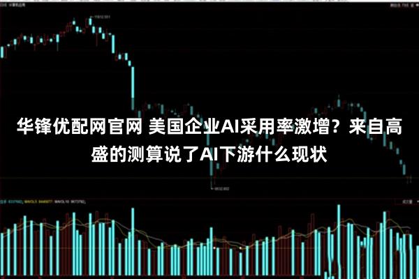 华锋优配网官网 美国企业AI采用率激增？来自高盛的测算说了AI下游什么现状