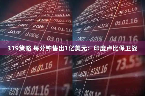 319策略 每分钟售出1亿美元：印度卢比保卫战