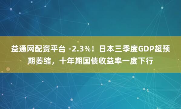 益通网配资平台 -2.3%！日本三季度GDP超预期萎缩，十年期国债收益率一度下行