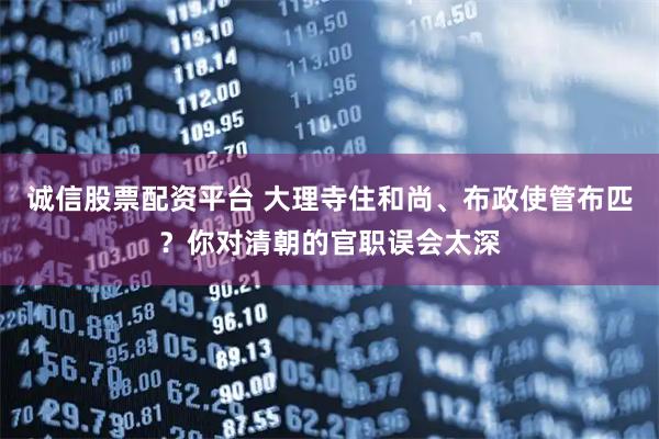 诚信股票配资平台 大理寺住和尚、布政使管布匹？你对清朝的官职误会太深