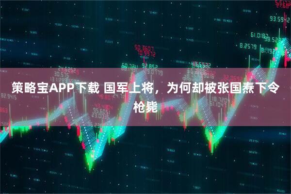 策略宝APP下载 国军上将，为何却被张国焘下令枪毙