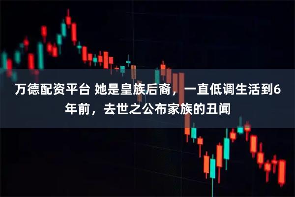 万德配资平台 她是皇族后裔，一直低调生活到6年前，去世之公布家族的丑闻