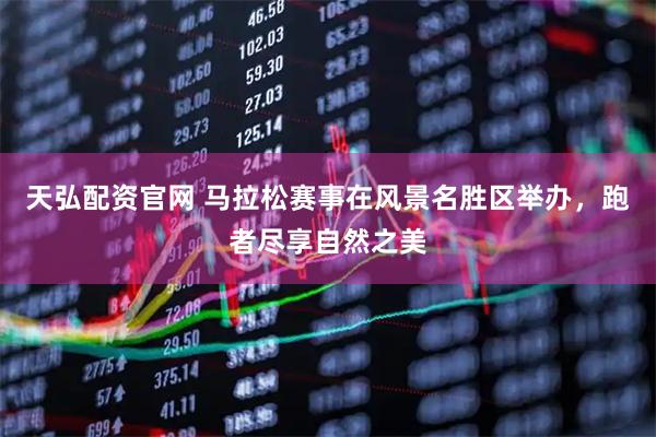 天弘配资官网 马拉松赛事在风景名胜区举办，跑者尽享自然之美