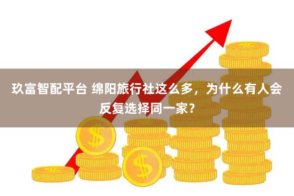 玖富智配平台 绵阳旅行社这么多，为什么有人会反复选择同一家？