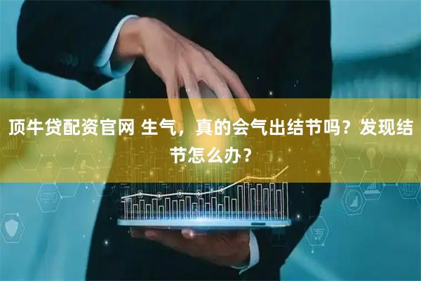 顶牛贷配资官网 生气，真的会气出结节吗？发现结节怎么办？