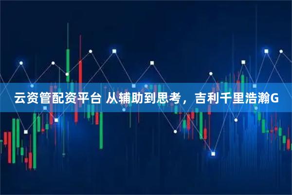 云资管配资平台 从辅助到思考，吉利千里浩瀚G