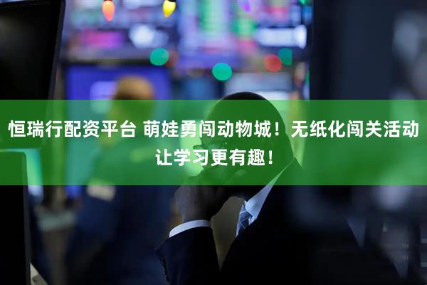 恒瑞行配资平台 萌娃勇闯动物城！无纸化闯关活动让学习更有趣！