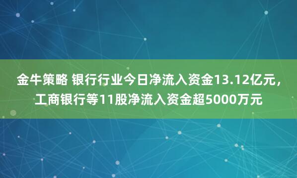 金牛策略 银行行业今日净流入资金13.12亿元，工商银行等11股净流入资金超5000万元