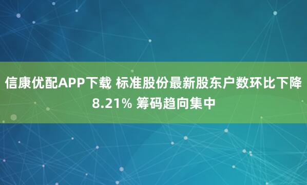 信康优配APP下载 标准股份最新股东户数环比下降8.21% 筹码趋向集中