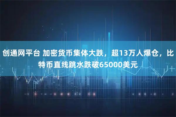 创通网平台 加密货币集体大跌，超13万人爆仓，比特币直线跳水跌破65000美元