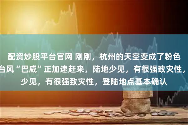 配资炒股平台官网 刚刚，杭州的天空变成了粉色！不要被它迷惑：台风“巴威”正加速赶来，陆地少见，有很强致灾性，登陆地点基本确认