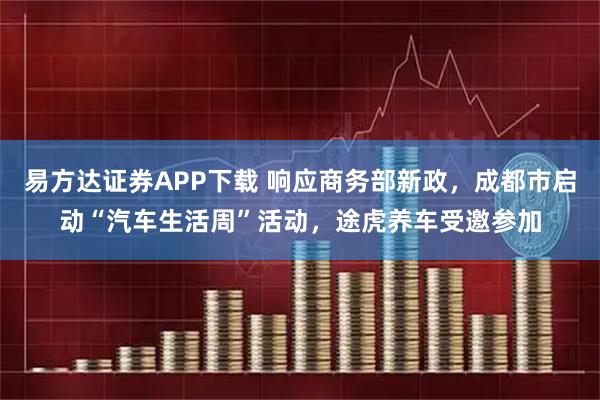 易方达证券APP下载 响应商务部新政，成都市启动“汽车生活周”活动，途虎养车受邀参加
