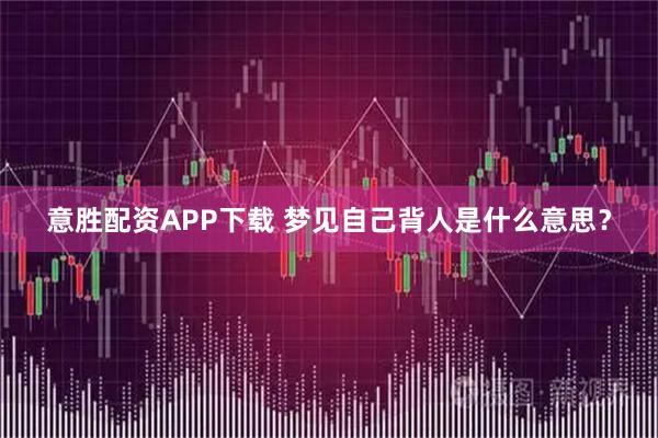 意胜配资APP下载 梦见自己背人是什么意思？