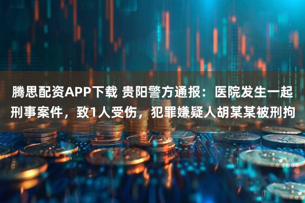 腾思配资APP下载 贵阳警方通报：医院发生一起刑事案件，致1人受伤，犯罪嫌疑人胡某某被刑拘