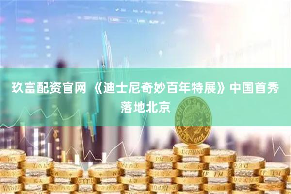 玖富配资官网 《迪士尼奇妙百年特展》中国首秀落地北京