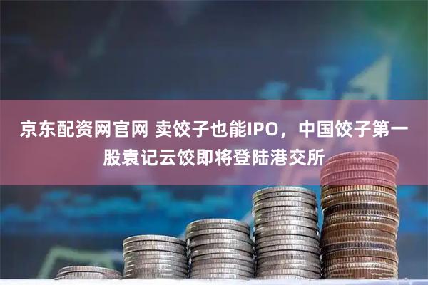 京东配资网官网 卖饺子也能IPO，中国饺子第一股袁记云饺即将登陆港交所