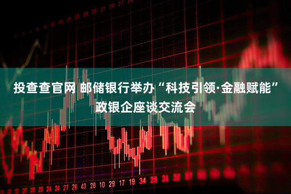 投查查官网 邮储银行举办“科技引领·金融赋能”政银企座谈交流会